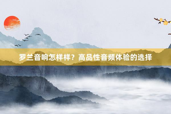 罗兰音响怎样样？高品性音频体验的选择