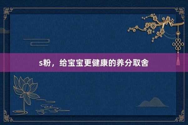 s粉，给宝宝更健康的养分取舍